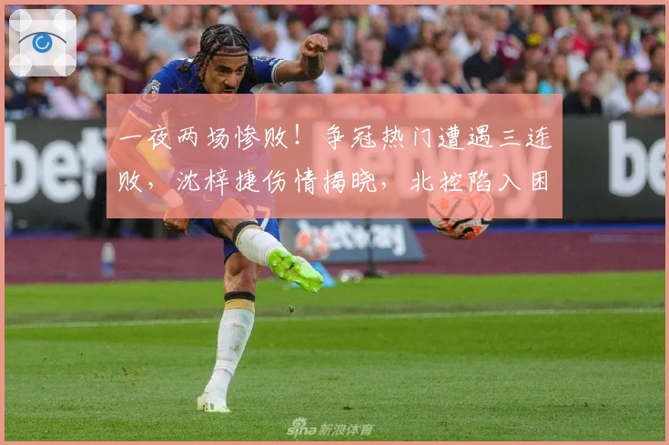 一夜两场惨败！争冠热门遭遇三连败，沈梓捷伤情揭晓，北控陷入困境