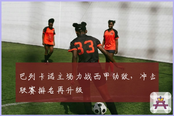 巴列卡诺主场力战西甲劲敌，冲击联赛排名再升级