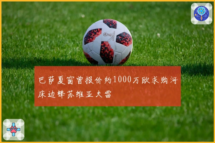 巴萨夏窗曾报价约1000万欧求购河床边锋苏维亚夫雷