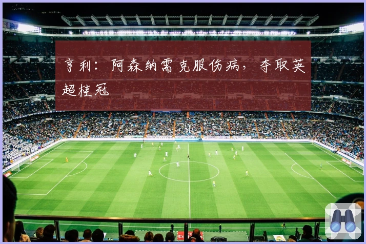 亨利：阿森纳需克服伤病，夺取英超桂冠