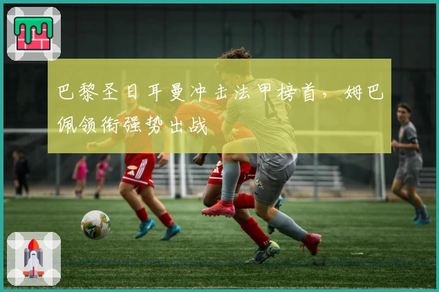 巴黎圣日耳曼冲击法甲榜首，姆巴佩领衔强势出战