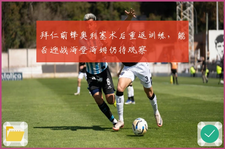 拜仁前锋奥利塞术后重返训练，能否迎战海登海姆仍待观察