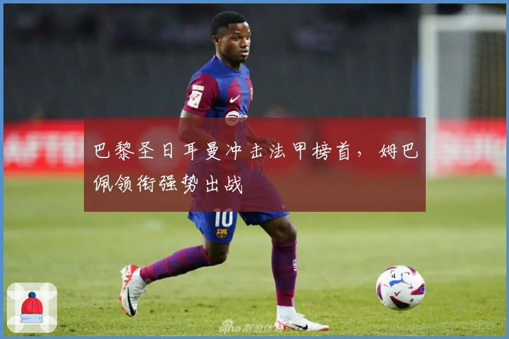 巴黎圣日耳曼冲击法甲榜首，姆巴佩领衔强势出战