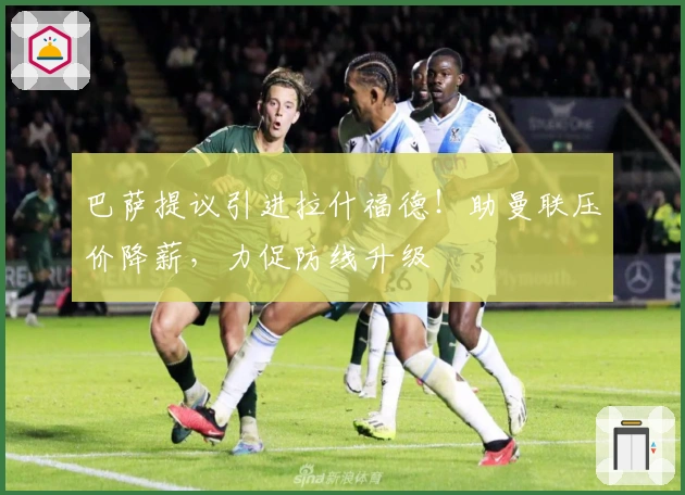 巴萨提议引进拉什福德！助曼联压价降薪，力促防线升级