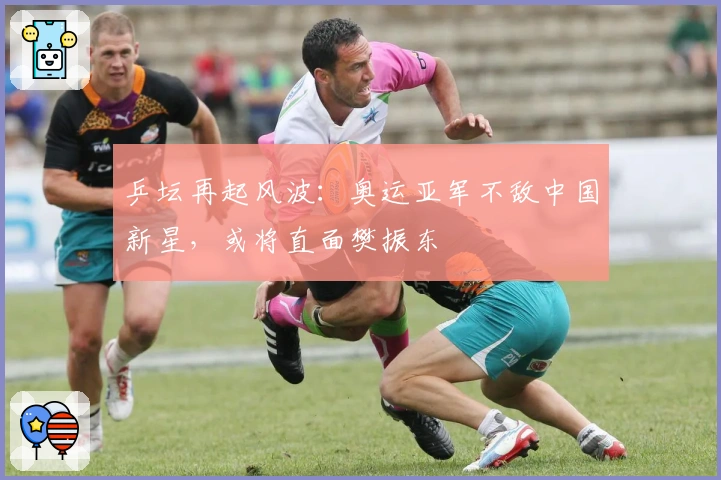 乒坛再起风波：奥运亚军不敌中国新星，或将直面樊振东