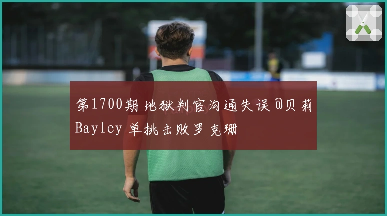 第1700期 地狱判官沟通失误 @贝莉Bayley 单挑击败罗克珊