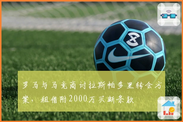 罗马与马竞商讨拉斯帕多里转会方案，租借附2000万买断条款