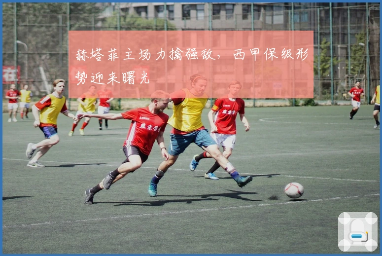 赫塔菲主场力擒强敌，西甲保级形势迎来曙光