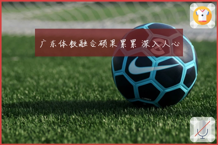 广东体教融合硕果累累 深入人心