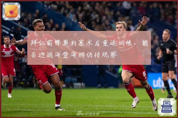 拜仁前锋奥利塞术后重返训练，能否迎战海登海姆仍待观察