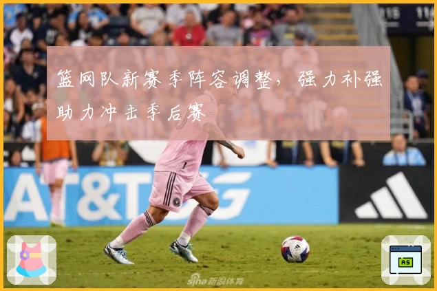 篮网队新赛季阵容调整，强力补强助力冲击季后赛