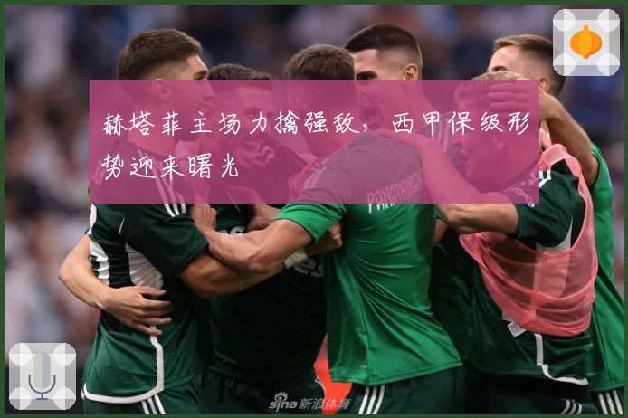 赫塔菲主场力擒强敌，西甲保级形势迎来曙光