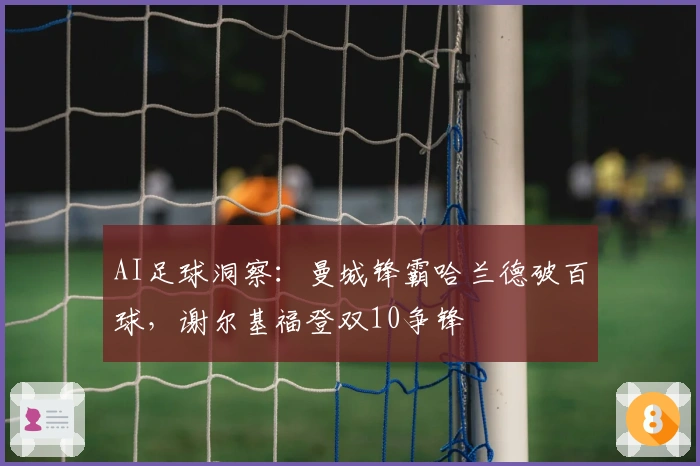 AI足球洞察：曼城锋霸哈兰德破百球，谢尔基福登双10争锋