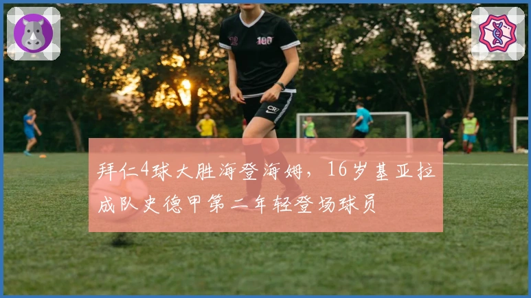 拜仁4球大胜海登海姆，16岁基亚拉成队史德甲第二年轻登场球员