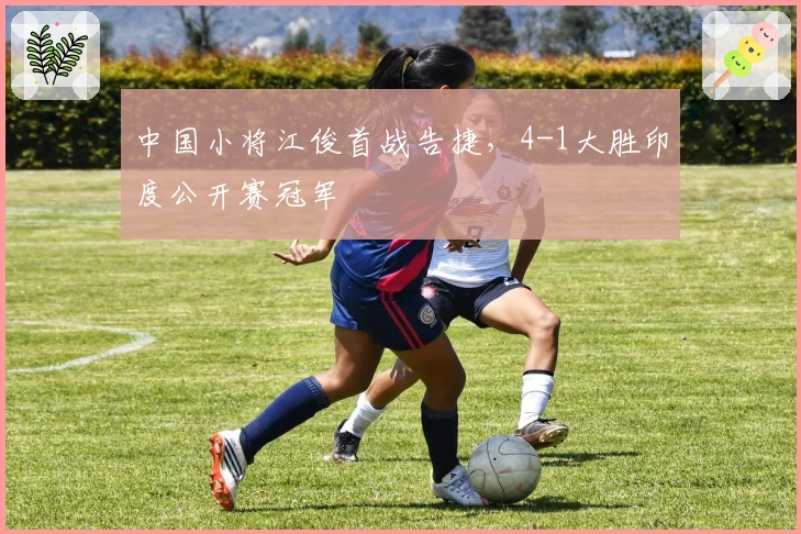 中国小将江俊首战告捷，4-1大胜印度公开赛冠军