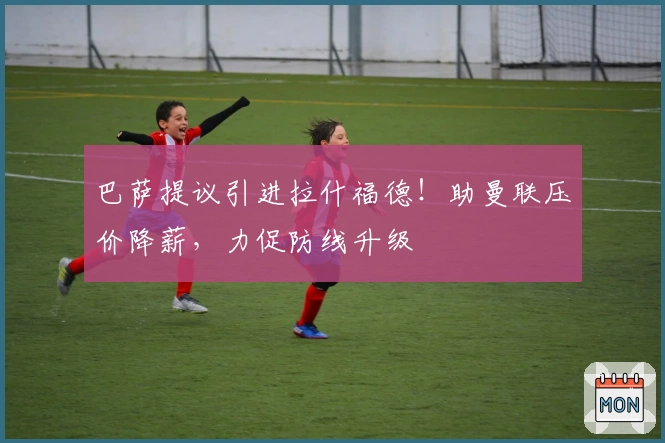 巴萨提议引进拉什福德！助曼联压价降薪，力促防线升级