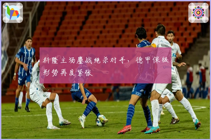 科隆主场鏖战绝杀对手，德甲保级形势再度紧张