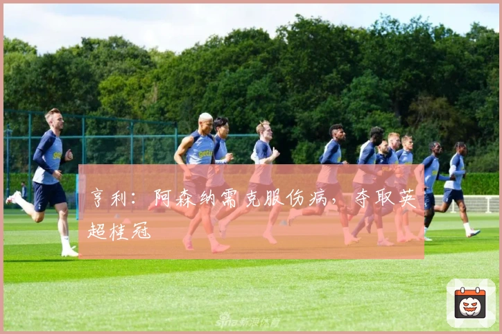 亨利：阿森纳需克服伤病，夺取英超桂冠