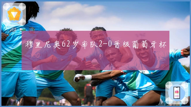 穆里尼奥62岁率队2-0晋级葡萄牙杯