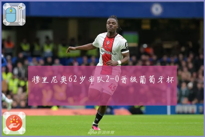 穆里尼奥62岁率队2-0晋级葡萄牙杯